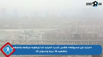 «حرارة غير مسبوقة» طقس شديد الحرارة غدا ورطوبة مرتفعة والعظمى بالقاهرة 38 درجة وأسوان 49